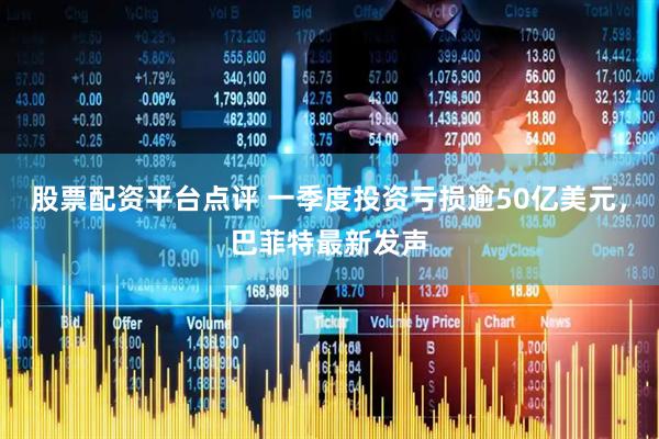 股票配资平台点评 一季度投资亏损逾50亿美元，巴菲特最新发声