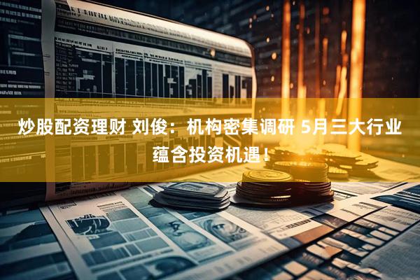 炒股配资理财 刘俊：机构密集调研 5月三大行业蕴含投资机遇！