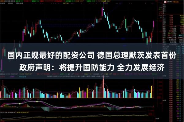 国内正规最好的配资公司 德国总理默茨发表首份政府声明：将提升国防能力 全力发展经济