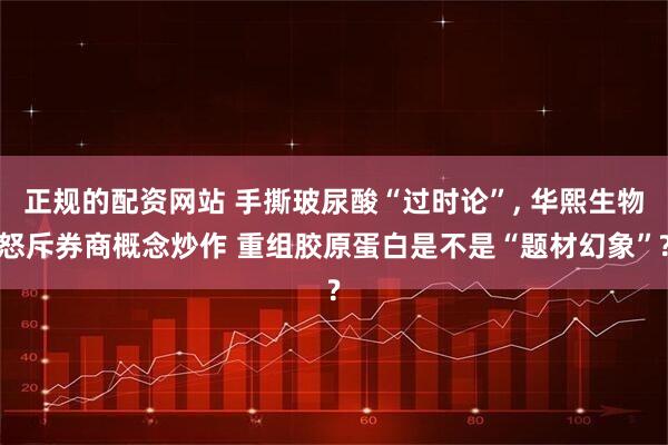 正规的配资网站 手撕玻尿酸“过时论”, 华熙生物怒斥券商概念炒作 重组胶原蛋白是不是“题材幻象”?