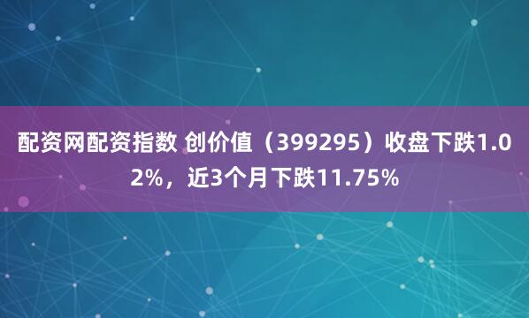 配资网配资指数 创价值（399295）收盘下跌1.02%，近3个月下跌11.75%