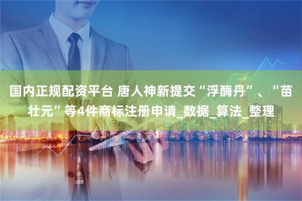 国内正规配资平台 唐人神新提交“浮酶丹”、“苗壮元”等4件商标注册申请_数据_算法_整理
