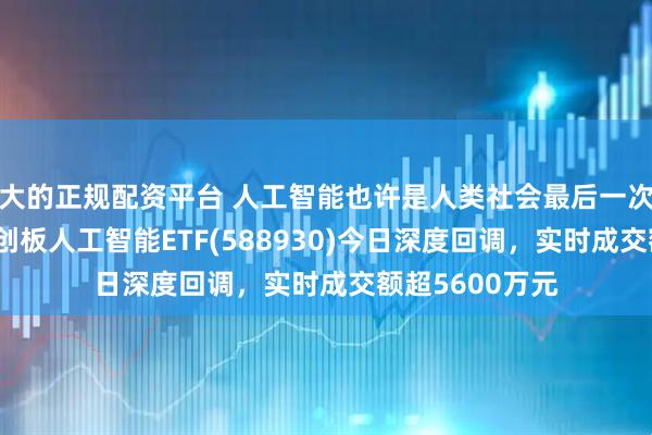 大的正规配资平台 人工智能也许是人类社会最后一次技术革命！科创板人工智能ETF(588930)今日深度回调，实时成交额超5600万元