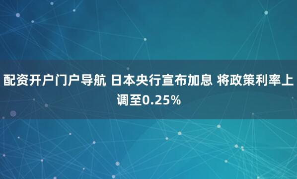 配资开户门户导航 日本央行宣布加息 将政策利率上调至0.25%