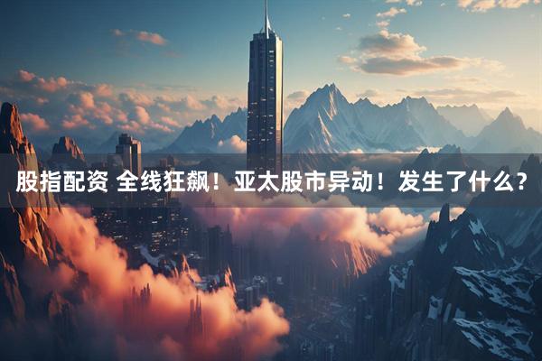 股指配资 全线狂飙！亚太股市异动！发生了什么？