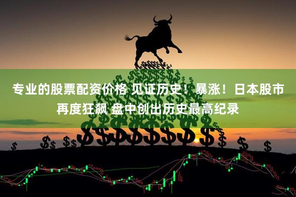 专业的股票配资价格 见证历史！暴涨！日本股市再度狂飙 盘中创出历史最高纪录