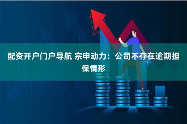配资开户门户导航 宗申动力：公司不存在逾期担保情形