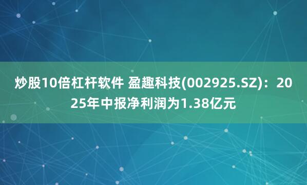 炒股10倍杠杆软件 盈趣科技(002925.SZ)：2025年中报净利润为1.38亿元