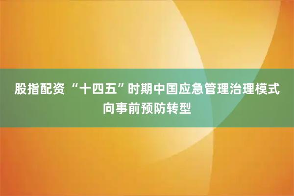 股指配资 “十四五”时期中国应急管理治理模式向事前预防转型