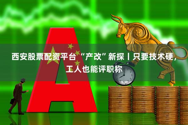 西安股票配资平台 “产改”新探丨只要技术硬，工人也能评职称