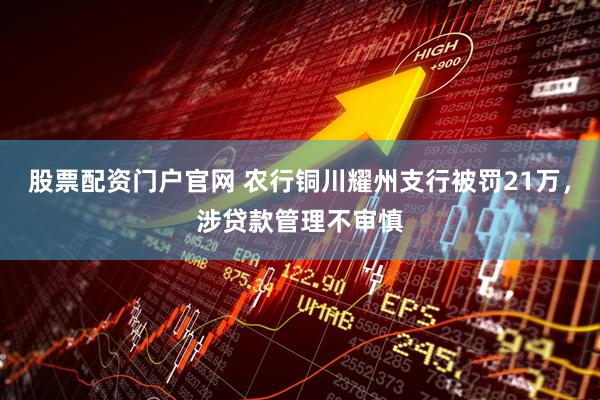 股票配资门户官网 农行铜川耀州支行被罚21万，涉贷款管理不审慎