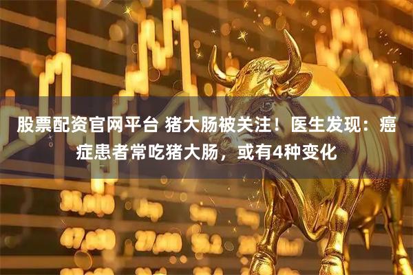股票配资官网平台 猪大肠被关注！医生发现：癌症患者常吃猪大肠，或有4种变化