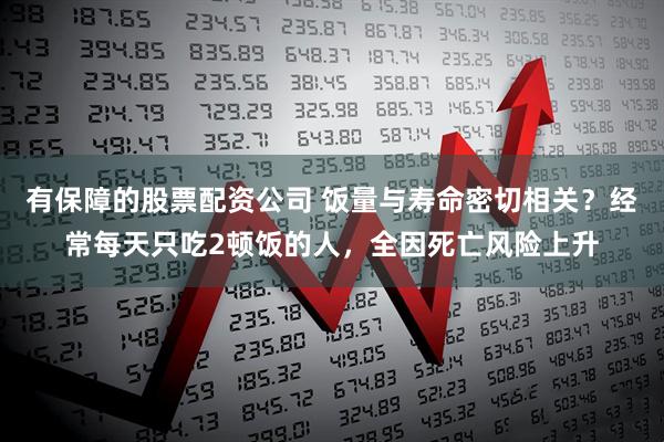 有保障的股票配资公司 饭量与寿命密切相关？经常每天只吃2顿饭的人，全因死亡风险上升