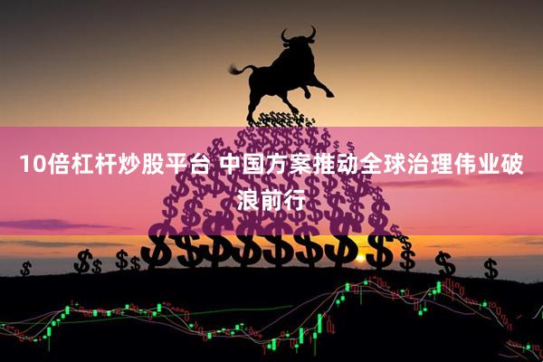 10倍杠杆炒股平台 中国方案推动全球治理伟业破浪前行