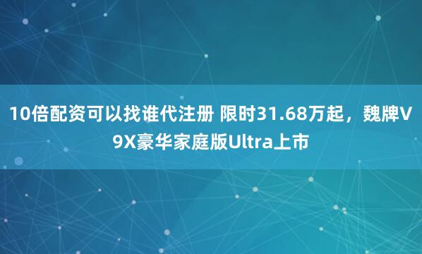 10倍配资可以找谁代注册 限时31.68万起，魏牌V9X豪华家庭版Ultra上市